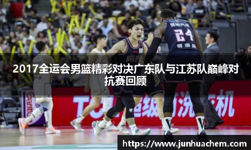2017全运会男篮精彩对决广东队与江苏队巅峰对抗赛回顾